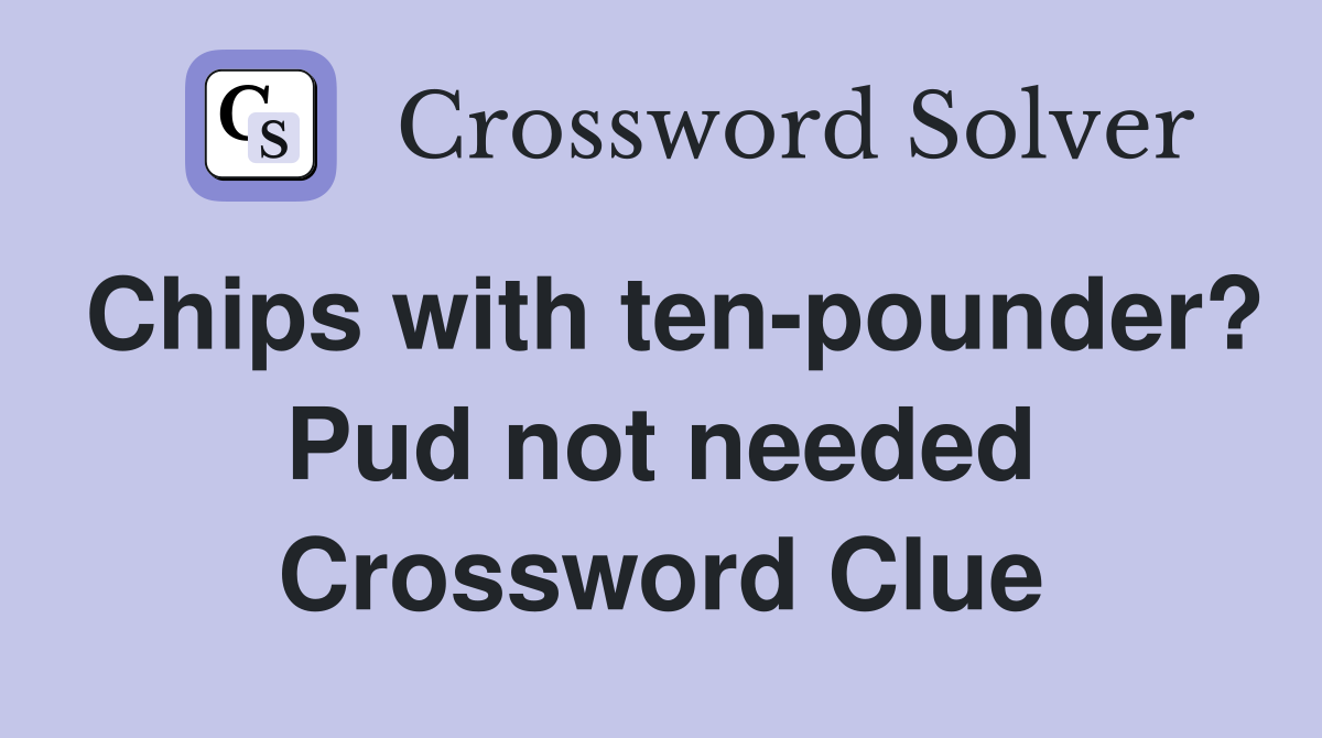 Chips with ten-pounder? Pud not needed Crossword Clue
