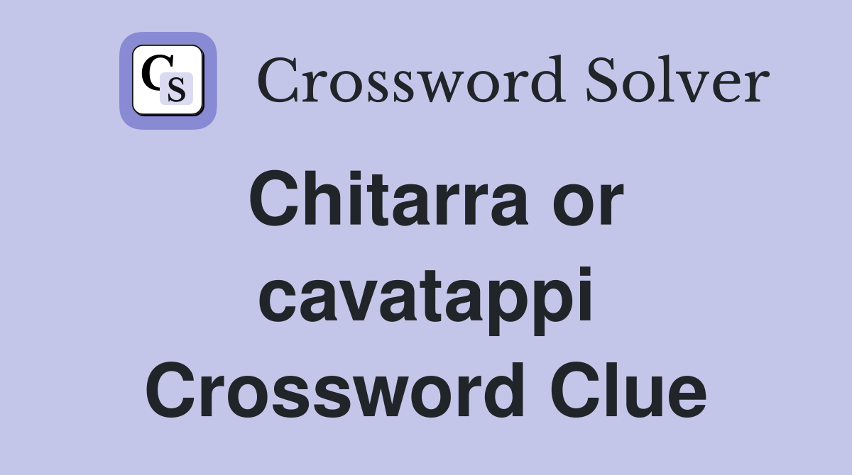 Chitarra or cavatappi Crossword Clue