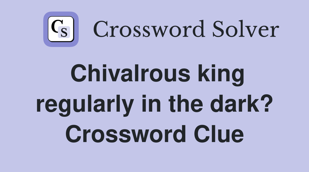 Chivalrous king regularly in the dark? Crossword Clue