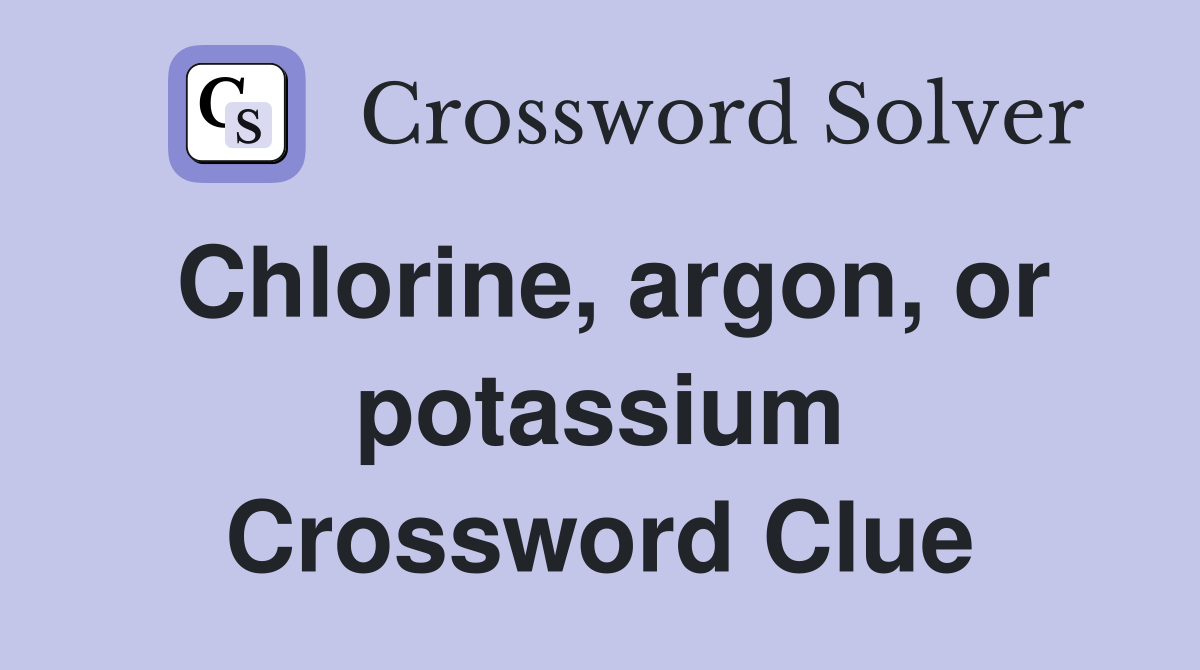 Chlorine, argon, or potassium Crossword Clue