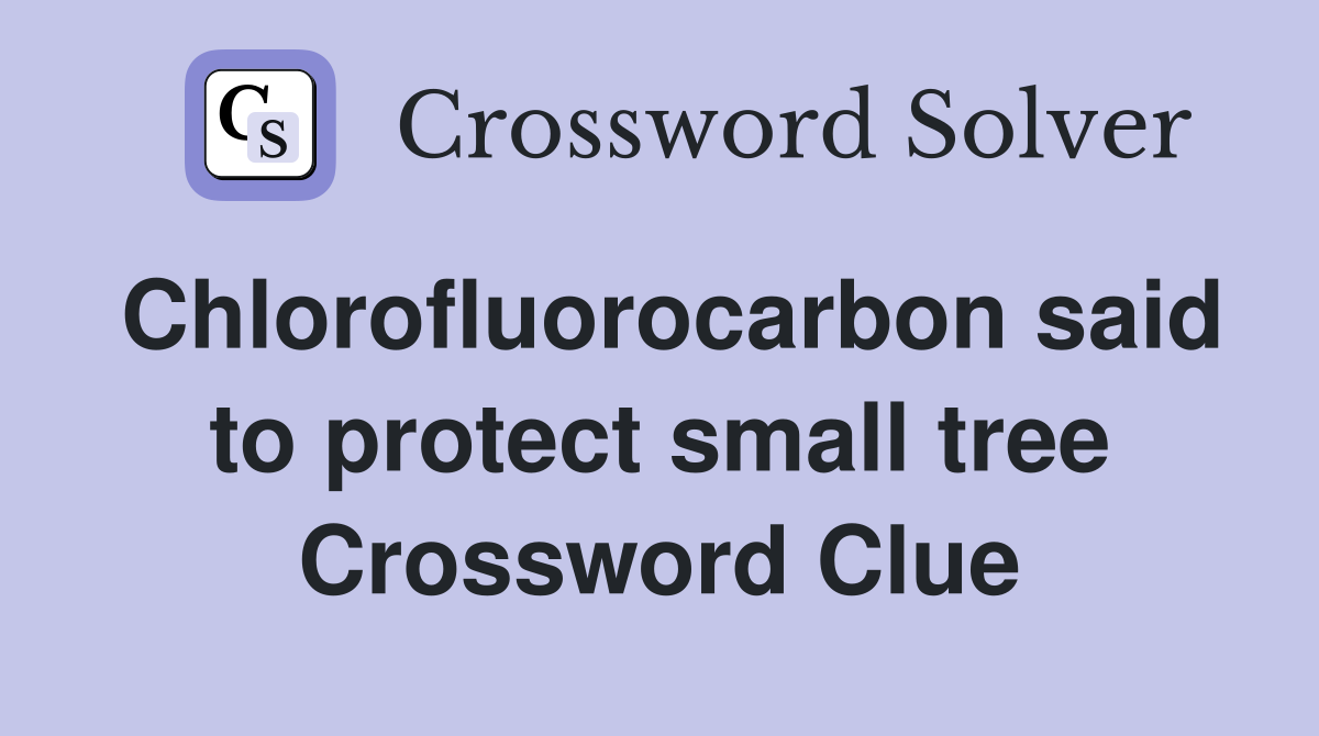 Chlorofluorocarbon said to protect small tree Crossword Clue