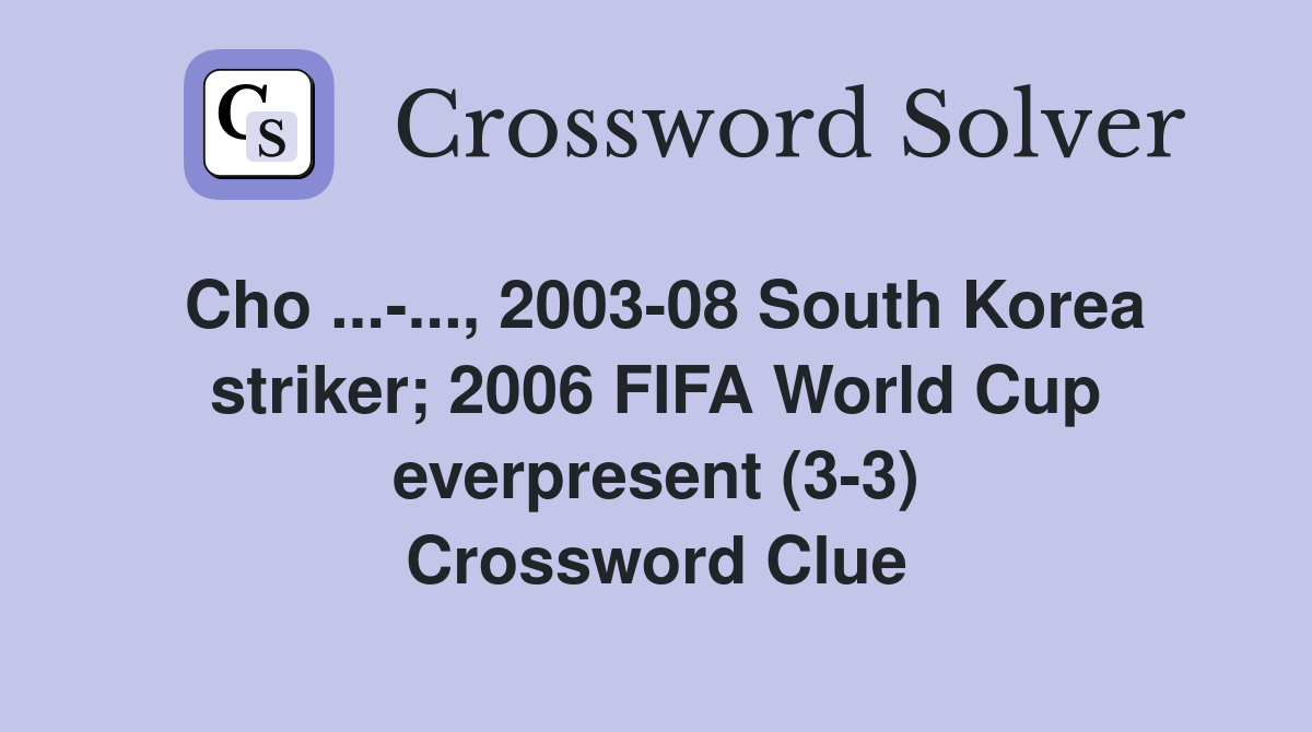 Cho ...-..., 2003-08 South Korea striker; 2006 FIFA World Cup everpresent (3-3) Crossword Clue