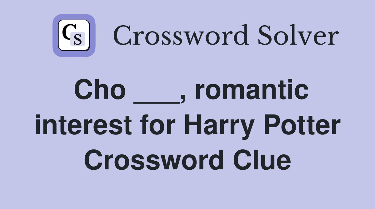 Cho ___, romantic interest for Harry Potter Crossword Clue