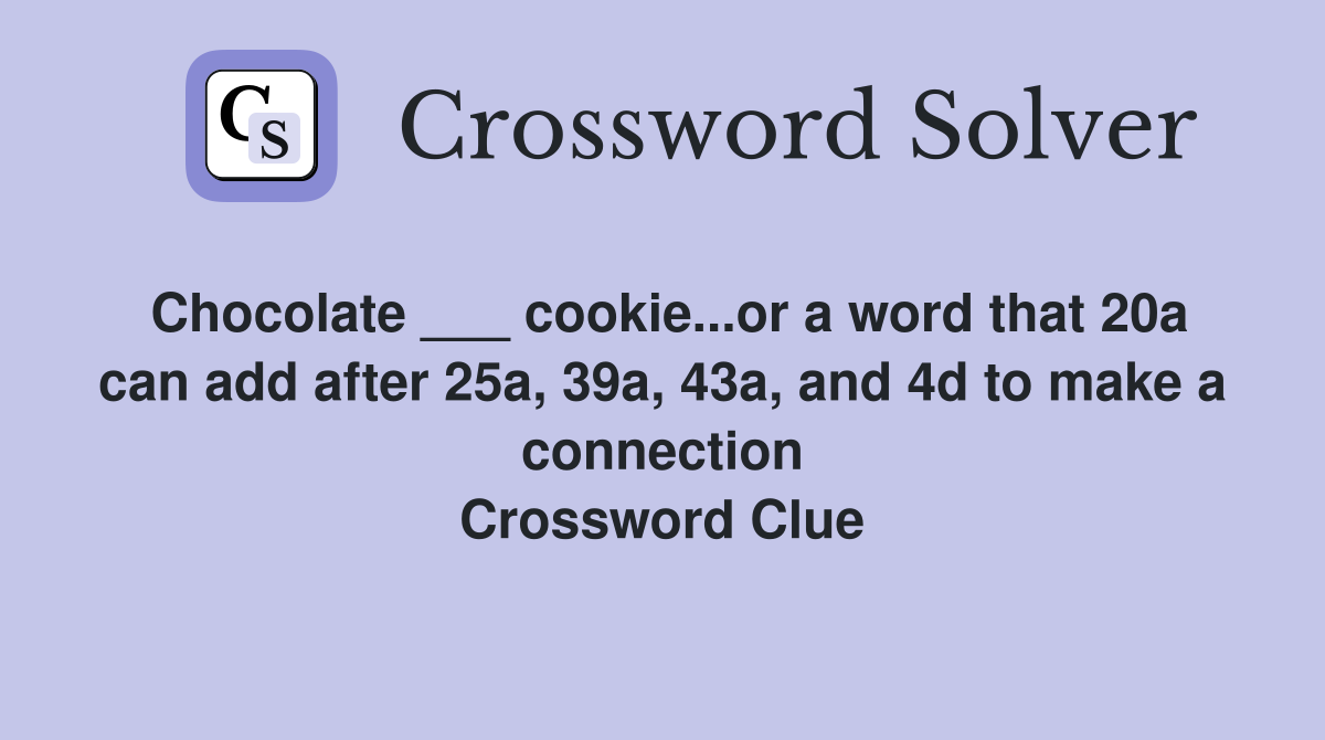 Chocolate ___ cookie...or a word that 20a can add after 25a, 39a, 43a, and 4d to make a connection Crossword Clue
