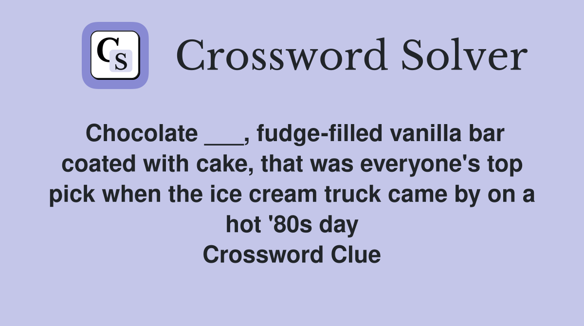 Chocolate ___, fudge-filled vanilla bar coated with cake, that was everyone's top pick when the ice cream truck came by on a hot '80s day Crossword Clue