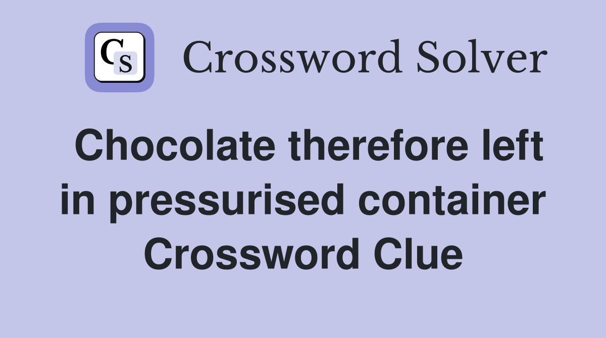 Chocolate therefore left in pressurised container Crossword Clue