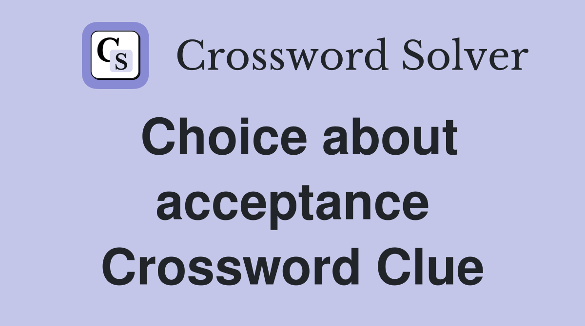 Choice about acceptance Crossword Clue