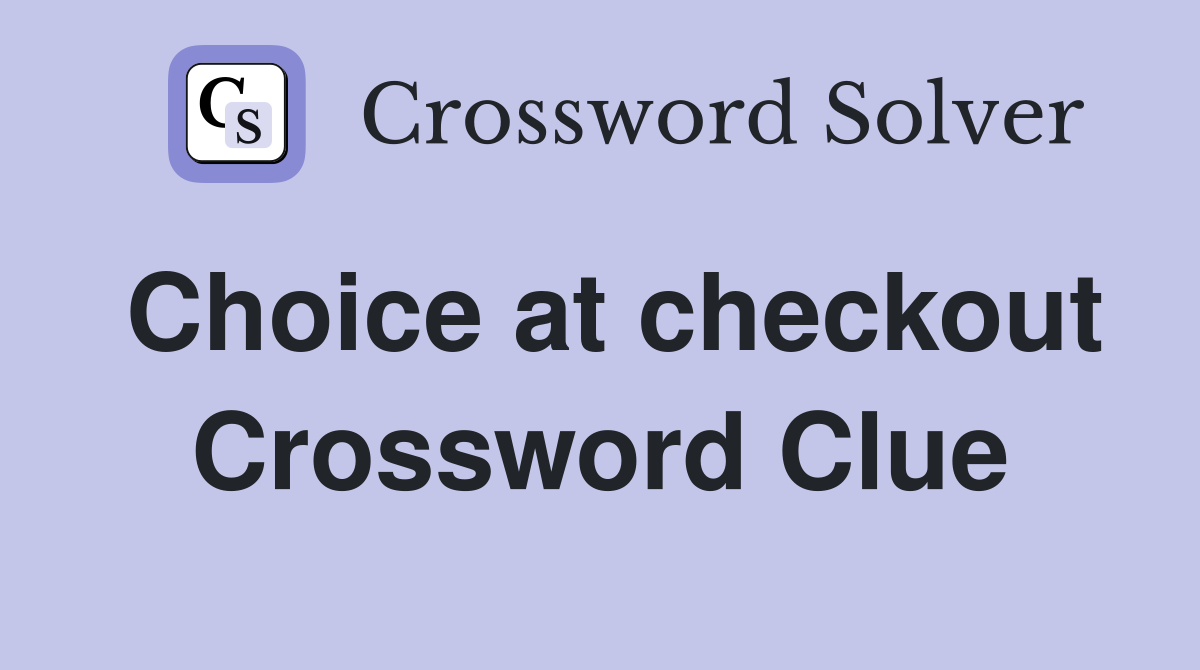 Choice at checkout Crossword Clue