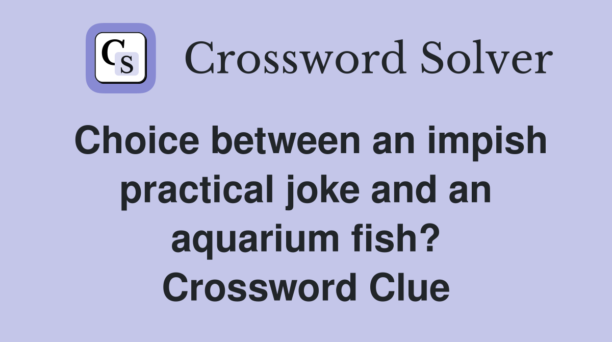 Choice between an impish practical joke and an aquarium fish? Crossword Clue