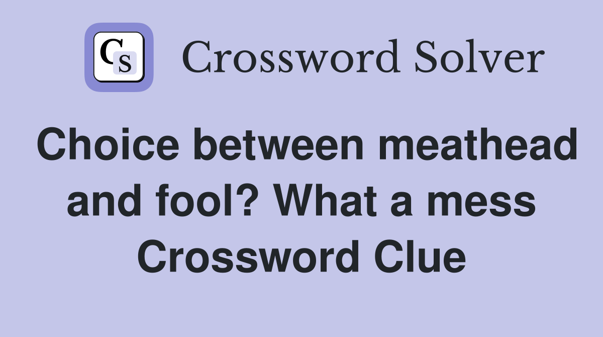 Choice between meathead and fool? What a mess Crossword Clue