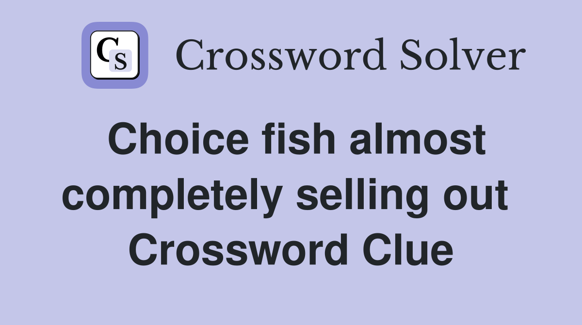 Choice fish almost completely selling out  Crossword Clue