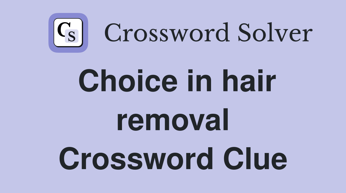 Choice in hair removal Crossword Clue
