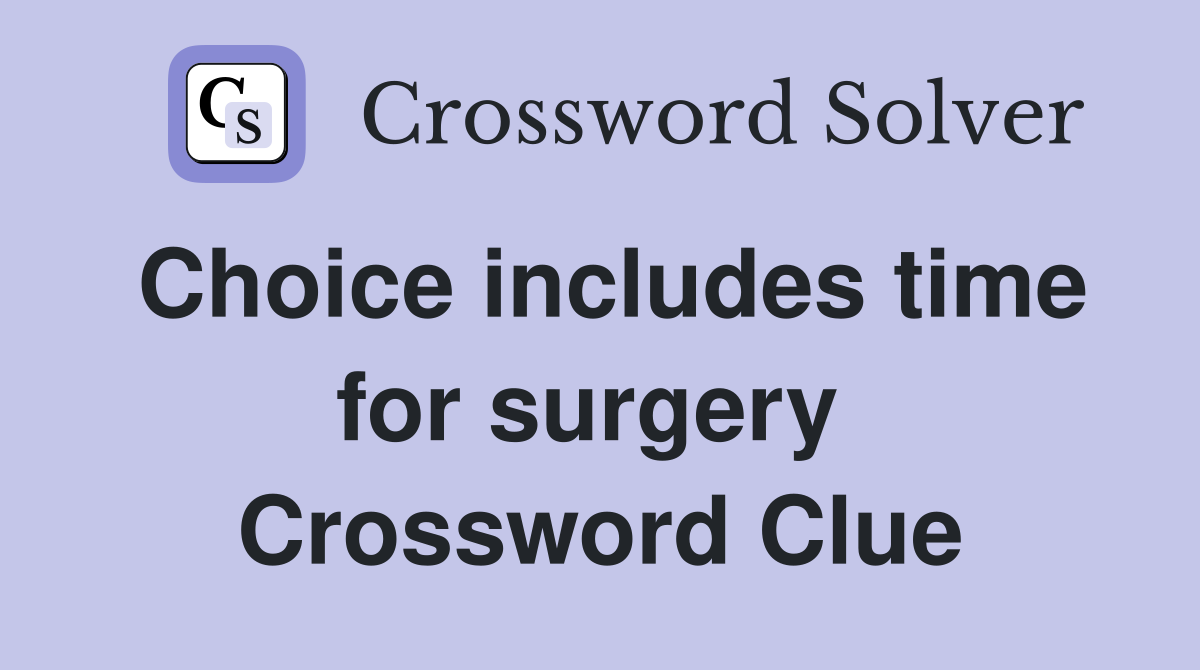 Choice includes time for surgery  Crossword Clue