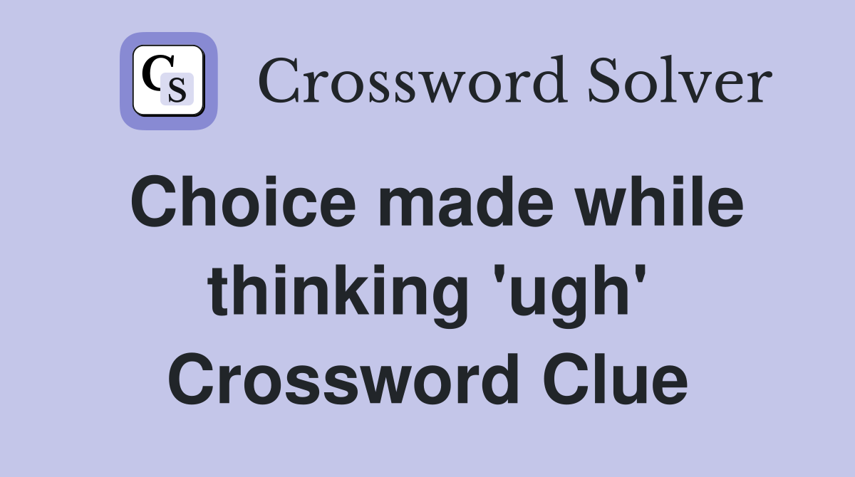 Choice made while thinking 'ugh' Crossword Clue