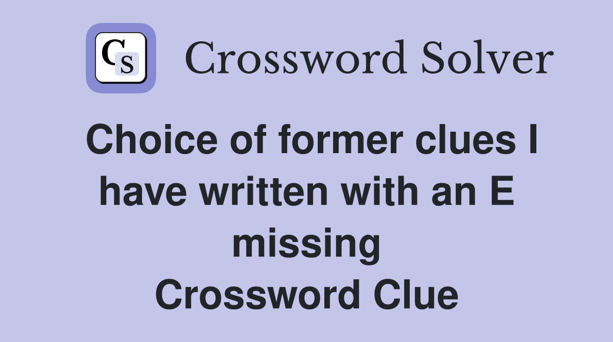Choice of former clues I have written with an E missing Crossword Clue
