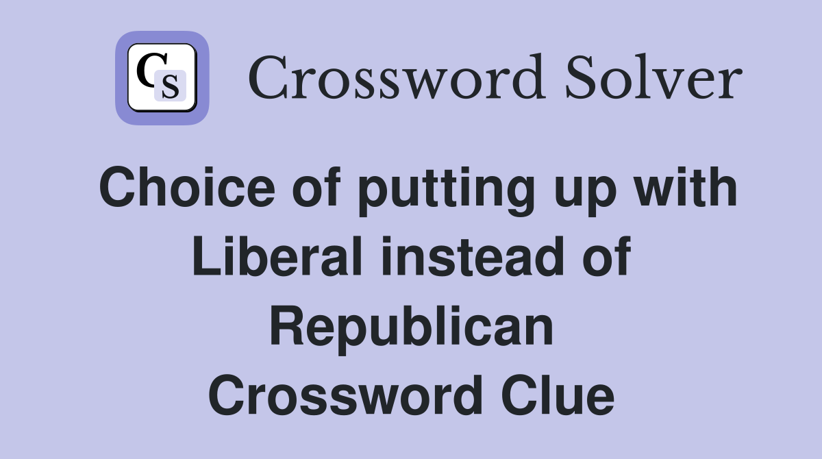 Choice of putting up with Liberal instead of Republican Crossword Clue
