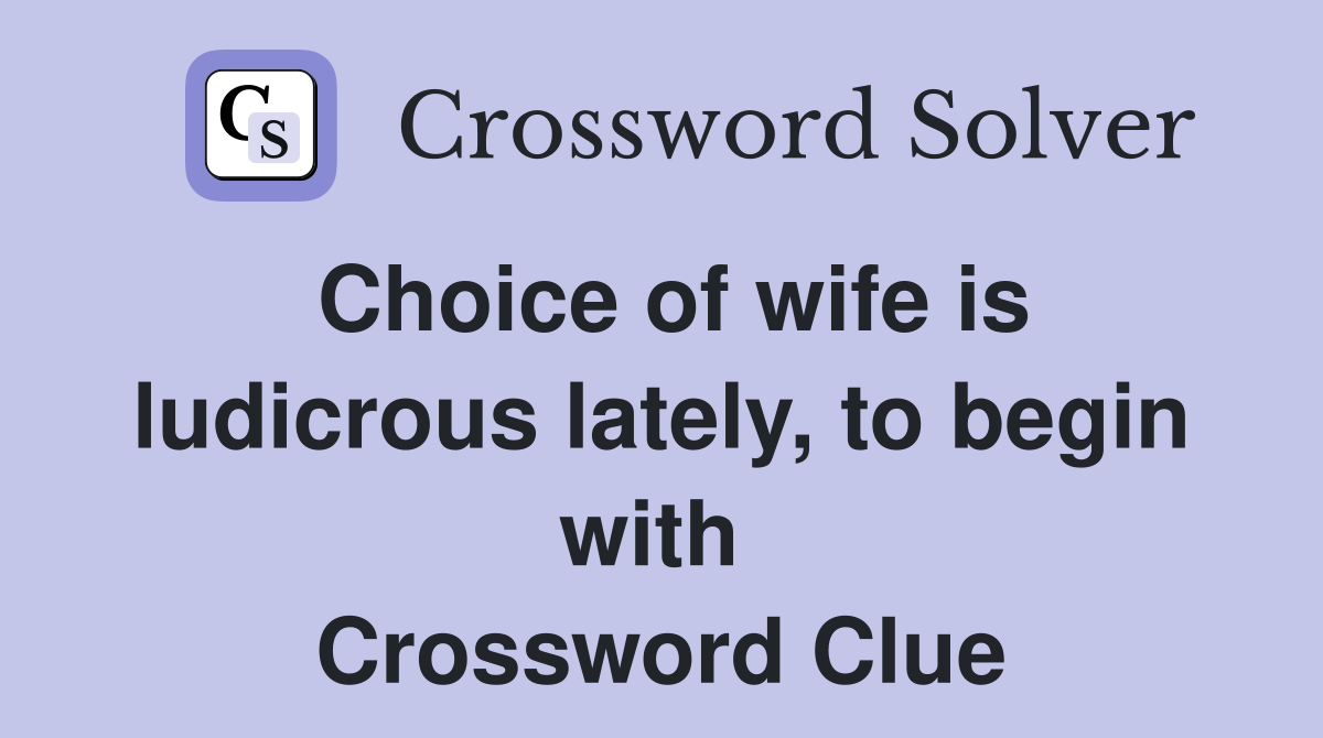 Choice of wife is ludicrous lately, to begin with  Crossword Clue