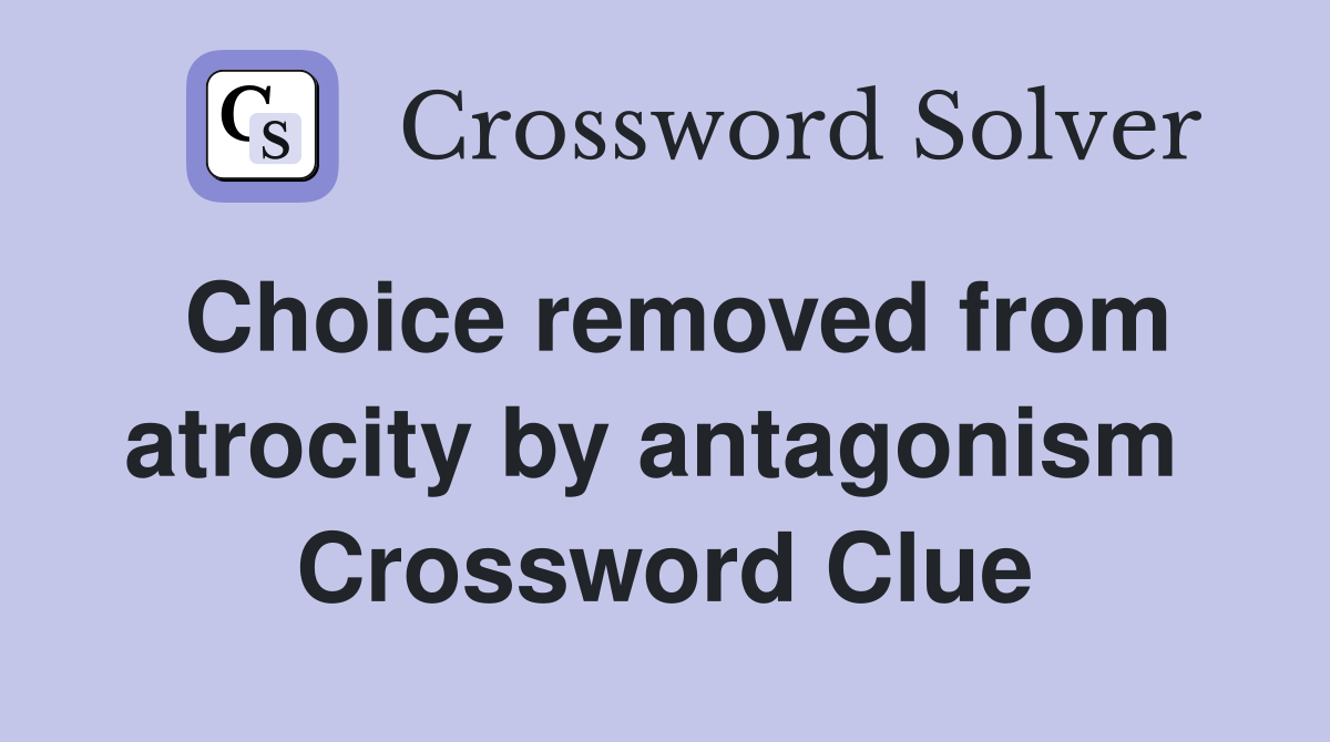 Choice removed from atrocity by antagonism  Crossword Clue
