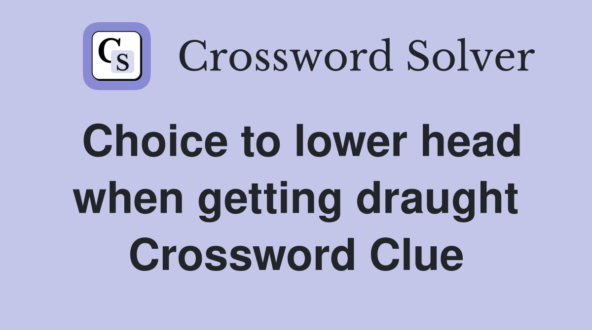 Choice to lower head when getting draught Crossword Clue