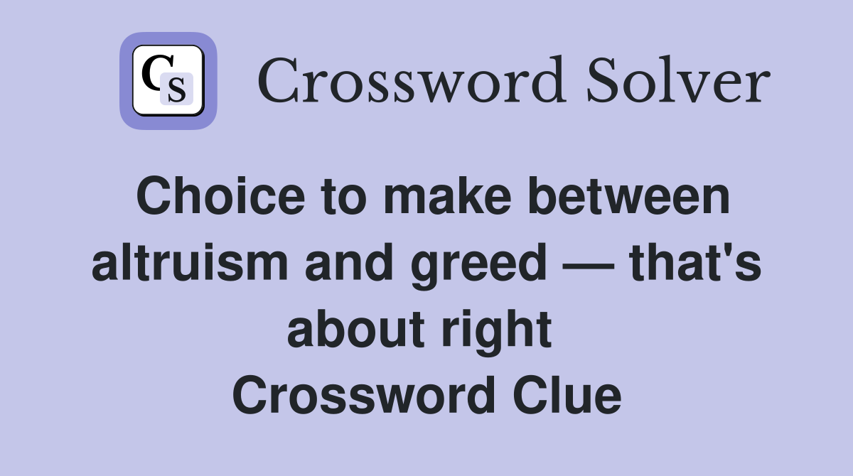 Choice to make between altruism and greed — that's about right  Crossword Clue