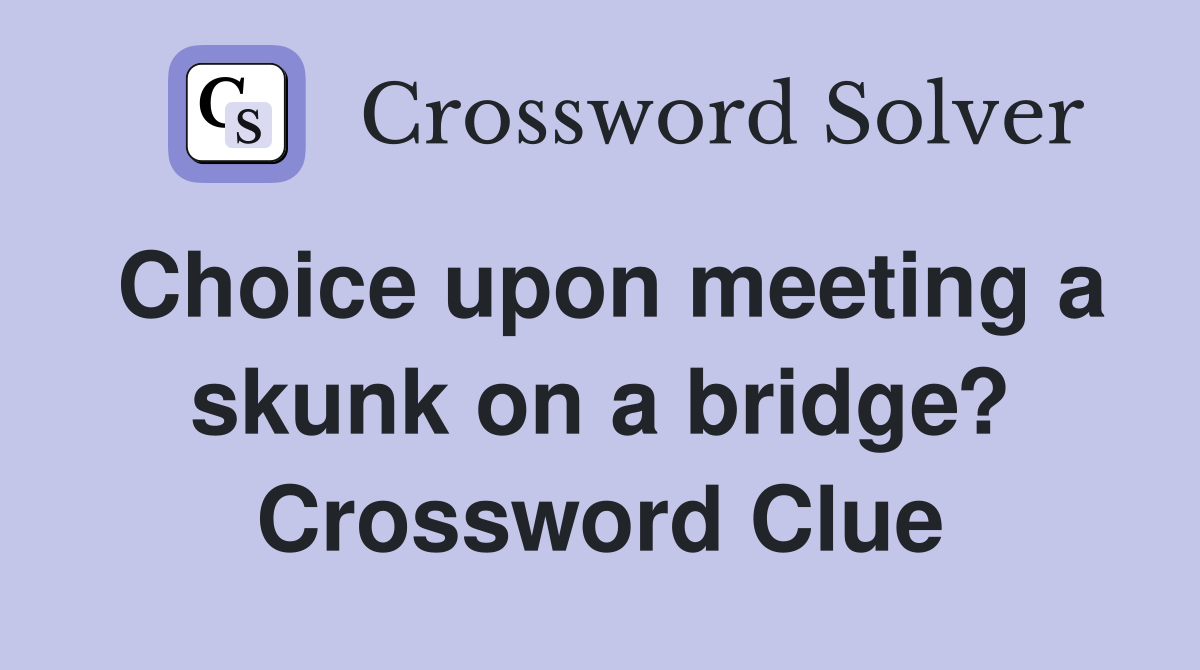 Choice upon meeting a skunk on a bridge? Crossword Clue