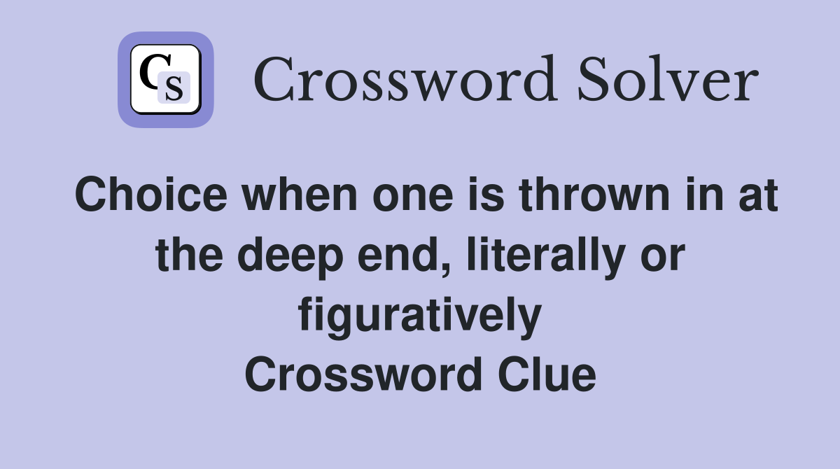 Choice when one is thrown in at the deep end, literally or figuratively Crossword Clue