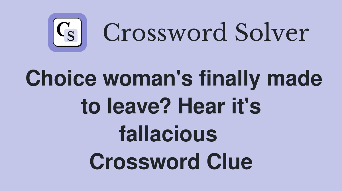 Choice woman's finally made to leave? Hear it's fallacious  Crossword Clue