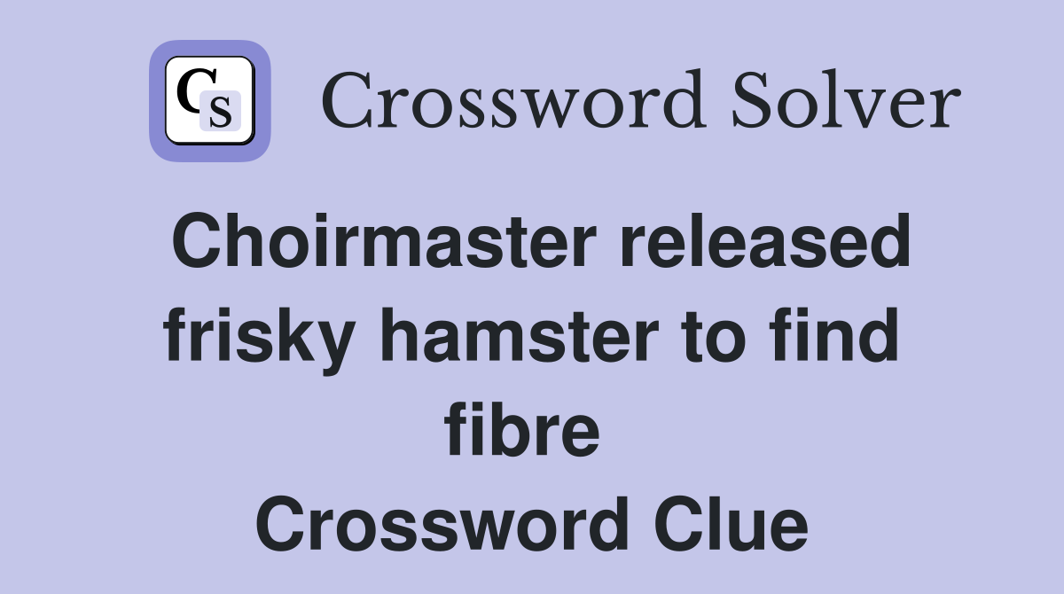 Choirmaster released frisky hamster to find fibre  Crossword Clue