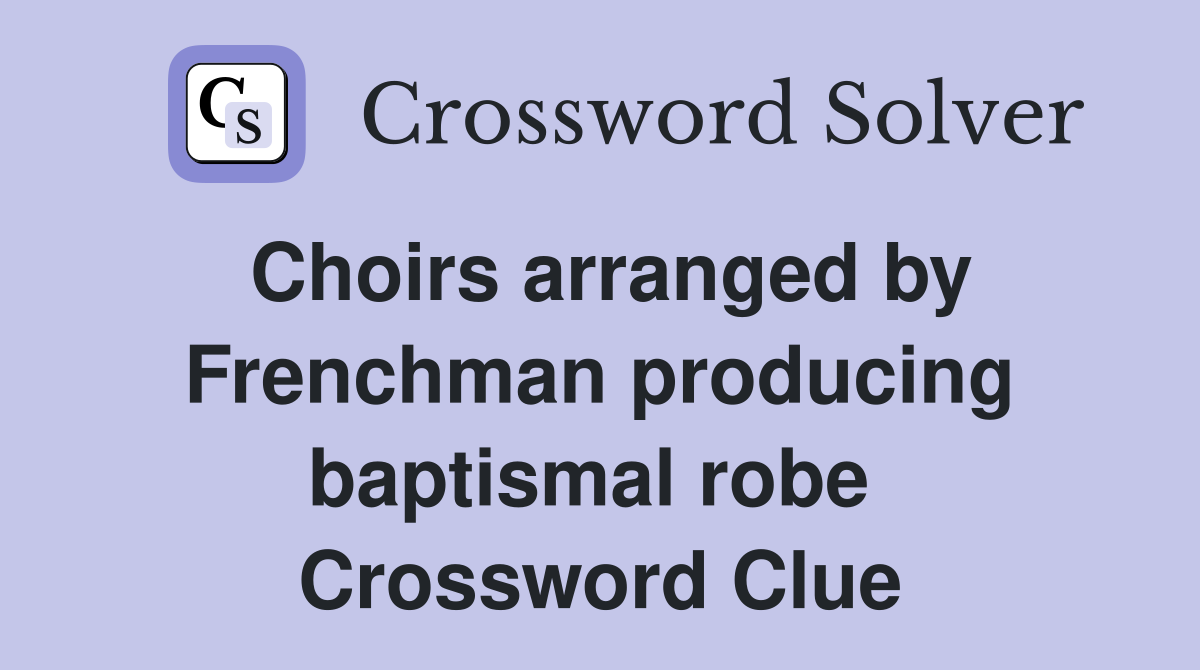 Choirs arranged by Frenchman producing baptismal robe  Crossword Clue