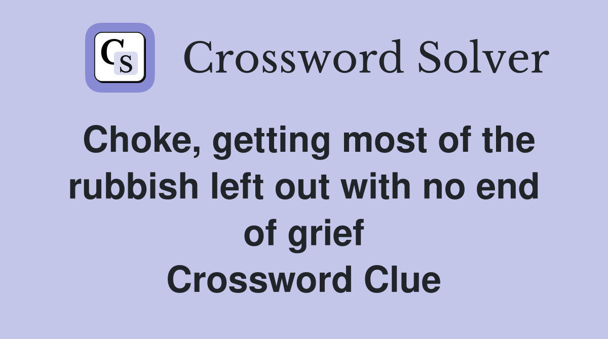 Choke, getting most of the rubbish left out with no end of grief Crossword Clue