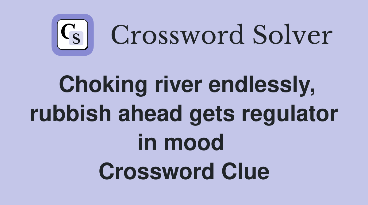 Choking river endlessly, rubbish ahead gets regulator in mood  Crossword Clue
