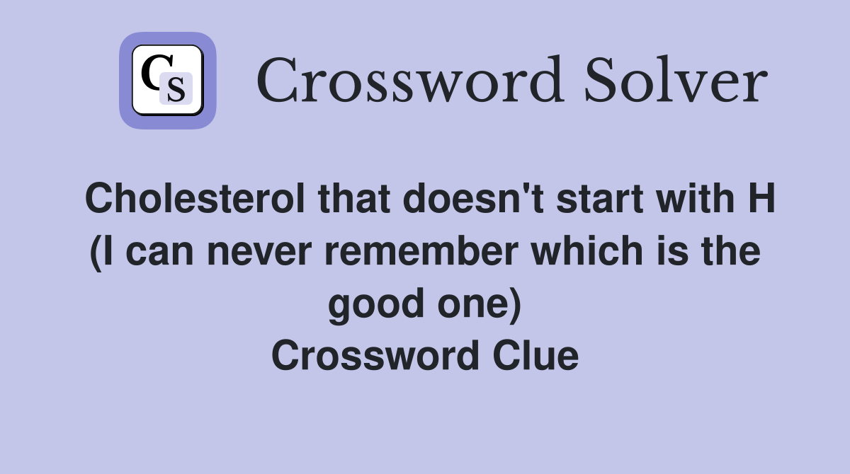 Cholesterol that doesn't start with H (I can never remember which is the good one) Crossword Clue