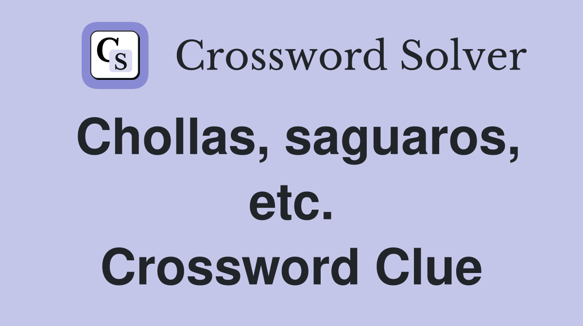 Chollas, saguaros, etc. Crossword Clue