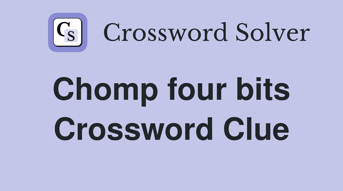 Chomp four bits  Crossword Clue