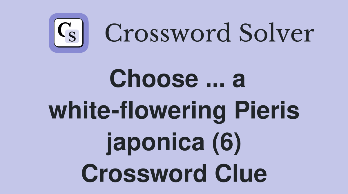 Choose ... a white-flowering Pieris japonica (6) Crossword Clue