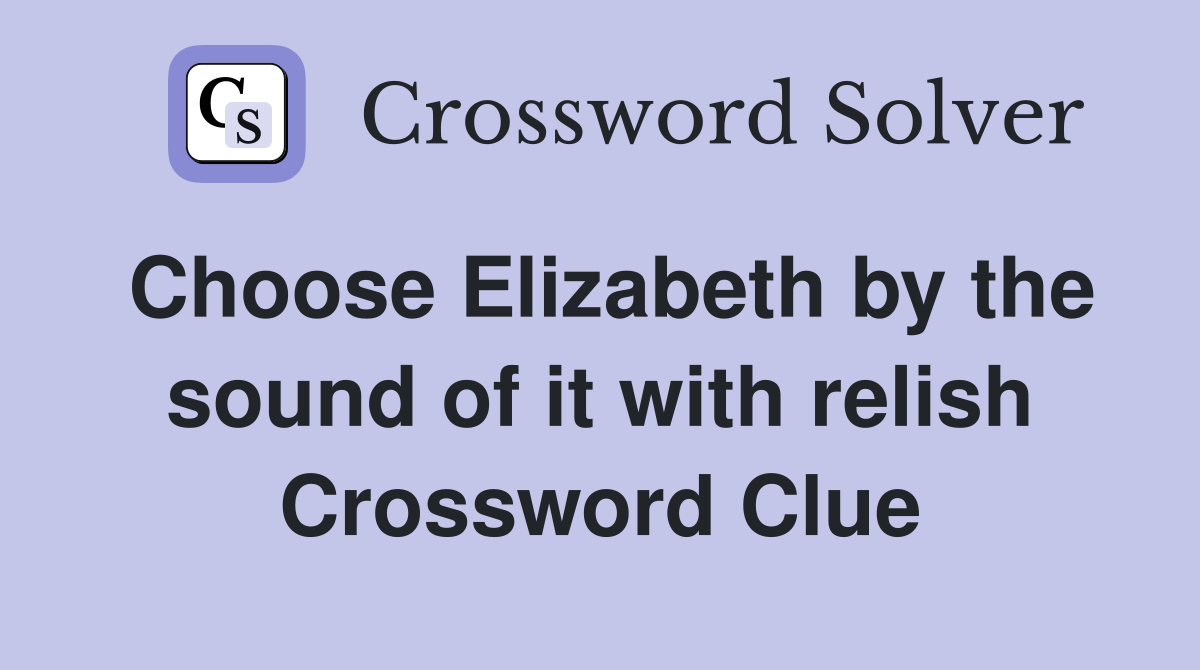 Choose Elizabeth by the sound of it with relish Crossword Clue