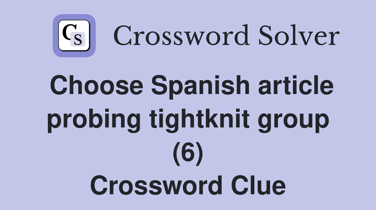 Choose Spanish article probing tightknit group (6) Crossword Clue