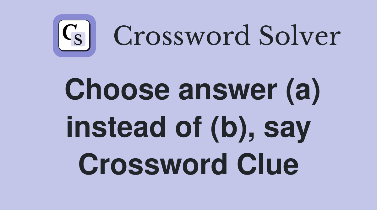 Choose answer (a) instead of (b), say Crossword Clue