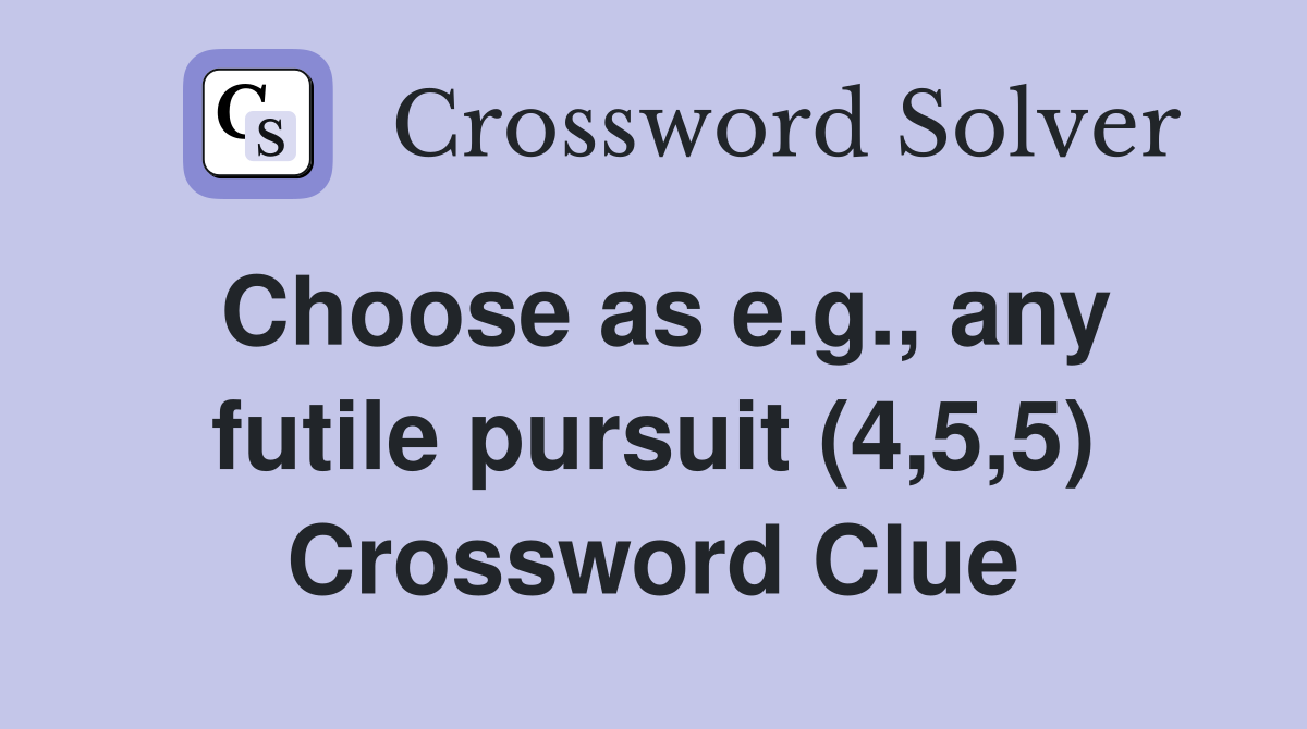 Choose as e.g., any futile pursuit (4,5,5) Crossword Clue