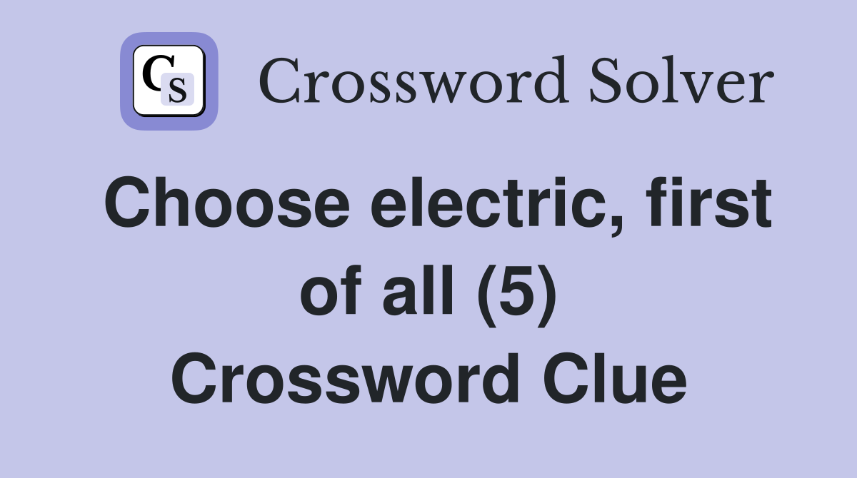 Choose electric, first of all (5) Crossword Clue