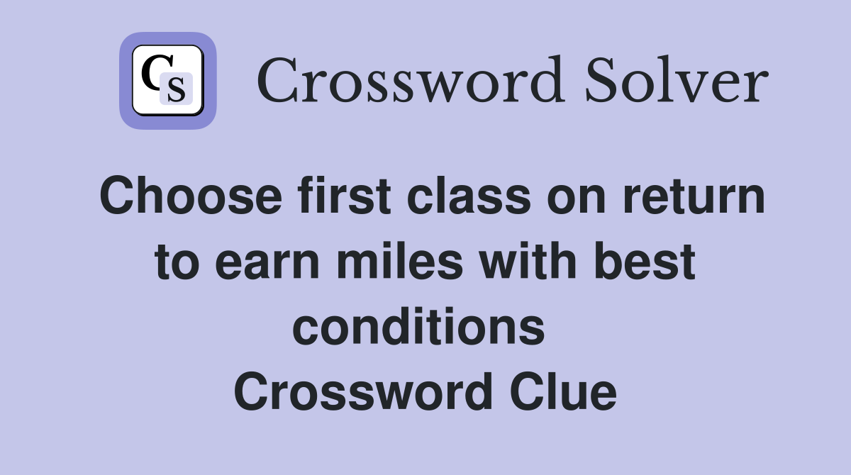 Choose first class on return to earn miles with best conditions  Crossword Clue