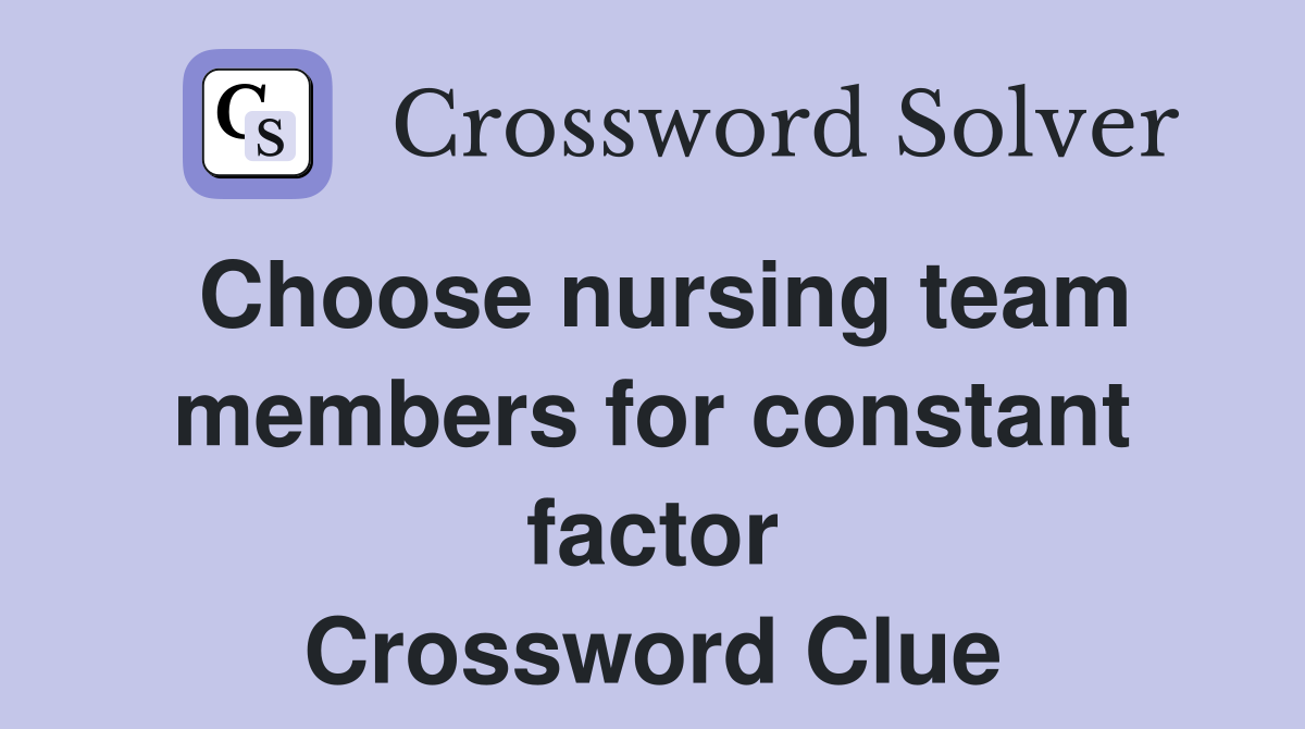 Choose nursing team members for constant factor Crossword Clue