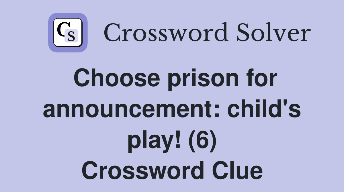 Choose prison for announcement: child's play! (6) Crossword Clue