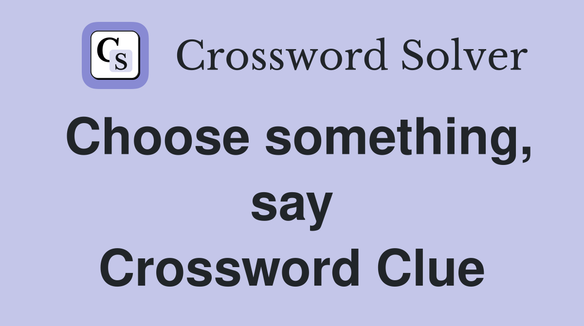 Choose something, say Crossword Clue