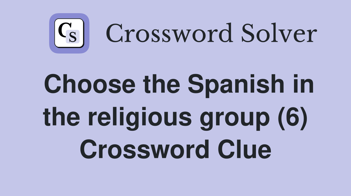 Choose the Spanish in the religious group (6) Crossword Clue