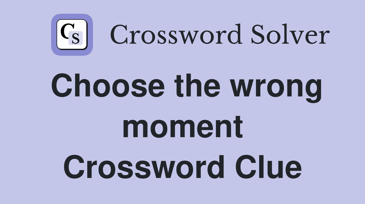Choose the wrong moment Crossword Clue
