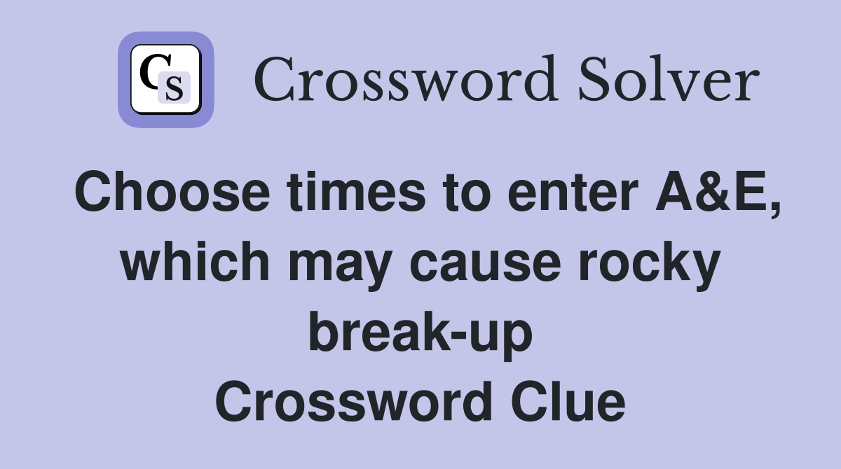 Choose times to enter A&E, which may cause rocky break-up Crossword Clue