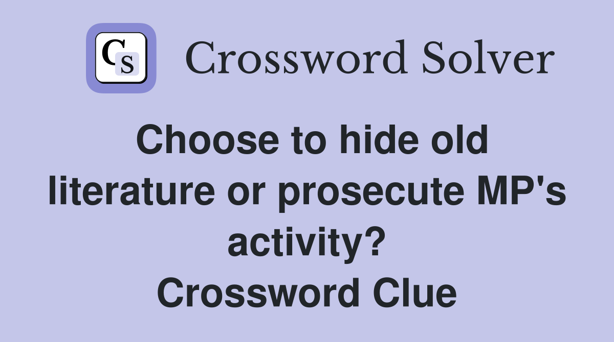 Choose to hide old literature or prosecute MP's activity? Crossword Clue