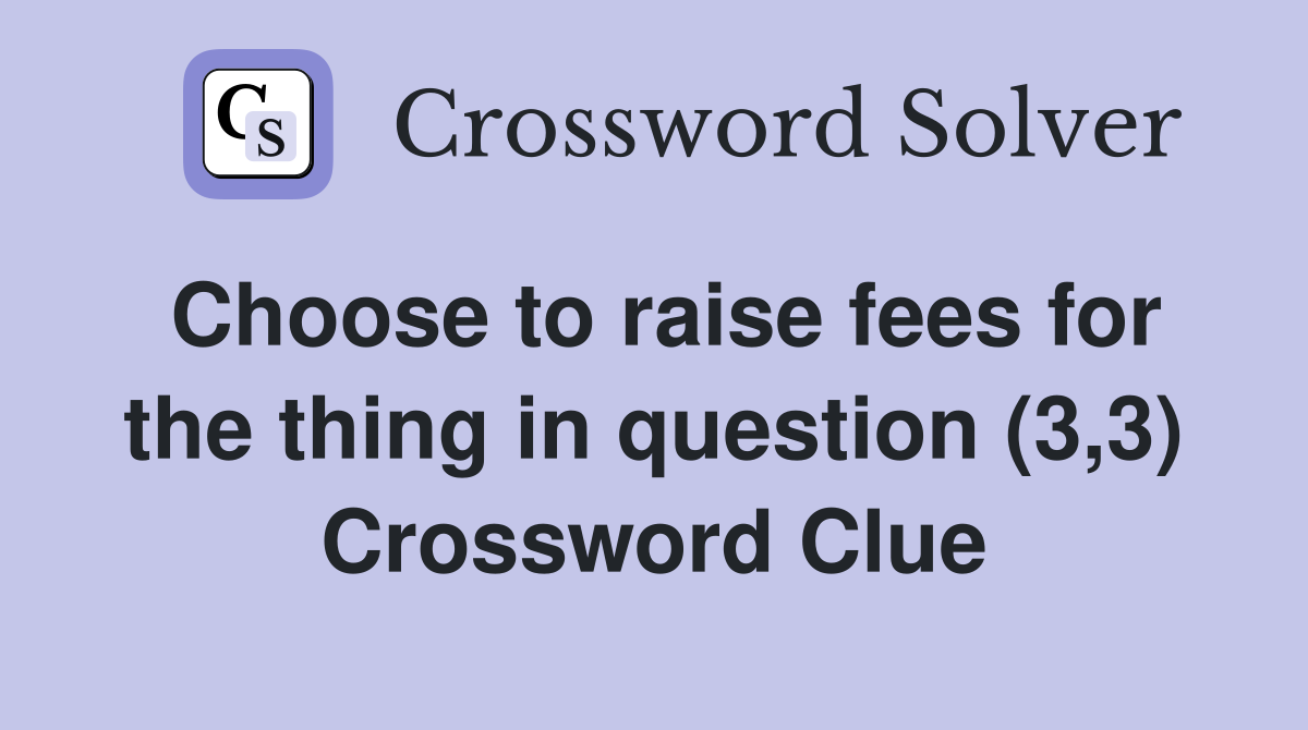 Choose to raise fees for the thing in question (3,3) Crossword Clue