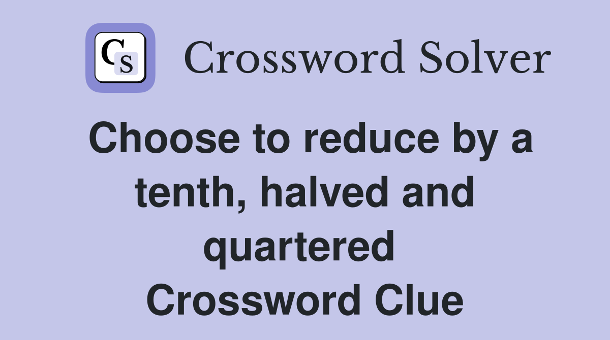 Choose to reduce by a tenth, halved and quartered  Crossword Clue